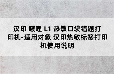 汉印 啵哩 L1 热敏口袋错题打印机-适用对象 汉印热敏标签打印机使用说明